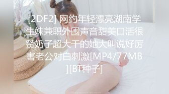 [2DF2] 网约年轻漂亮湖南学生妹兼职外围声音甜美口活很赞奶子超大干的她大叫说好厉害老公对白刺激[MP4/77MB][BT种子]