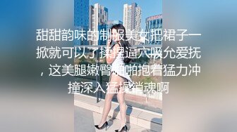 甜甜韵味的制服美女把裙子一掀就可以了揉捏逼穴吸允爱抚，这美腿嫩臀啪啪抱着猛力冲撞深入猛操销魂啊