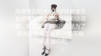 刚高考完的JK女高学妹被金主爸爸带到酒店戴上项圈狗链调教，穿着真空JK制服就是为了爸爸翻起来直接草 一线天嫩穴被无套内射