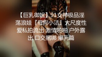 【巨乳御姐】91女神极品淫荡浪娃『母狗小洁』大尺度性爱私拍流出 激情啪啪 户外露出 口交捆绑 爆乳篇