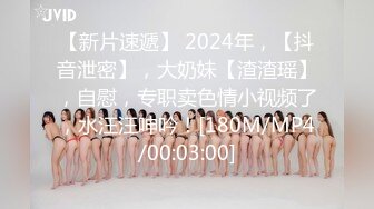 【新片速遞】 2024年，【抖音泄密】，大奶妹【渣渣瑶】，自慰，专职卖色情小视频了，水汪汪呻吟！[180M/MP4/00:03:00]