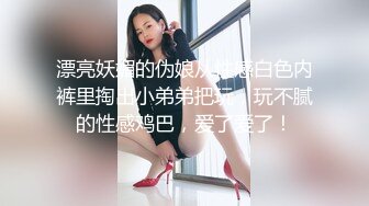 漂亮妖媚的伪娘从性感白色内裤里掏出小弟弟把玩，玩不腻的性感鸡巴，爱了爱了！