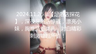 2024.11.26，【足浴店探花】，深夜足浴店撩骚，漂亮小妹，胸推坚挺美乳，对白精彩刺激物超所值！