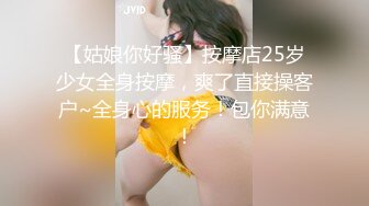 【姑娘你好骚】按摩店25岁少女全身按摩，爽了直接操客户~全身心的服务！包你满意！