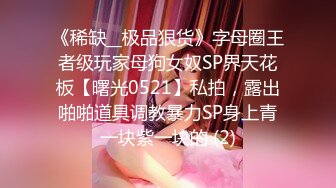 《稀缺__极品狠货》字母圈王者级玩家母狗女奴SP界天花板【曙光0521】私拍，露出啪啪道具调教暴力SP身上青一块紫一块的 (2)