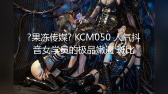 ?果冻传媒? KCM050 人气抖音女学员的极品嫩逼 斑比