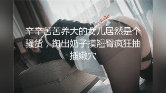 辛辛苦苦养大的女儿居然是个骚货，掏出奶子摸翘臀疯狂抽插嫩穴