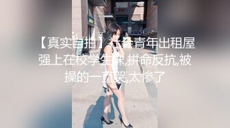 【真实自拍】社会青年出租屋强上在校学生妹,拼命反抗,被操的一直哭,太惨了