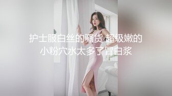 护士服白丝的骚货 超级嫩的小粉穴水太多了冒白浆