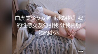 白虎美少女女神〖米胡桃〗我的性感女友勾引我 让我内射她的小穴