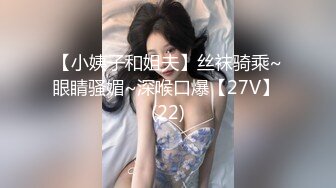 【小姨子和姐夫】丝袜骑乘~眼睛骚媚~深喉口爆【27V】 (22)