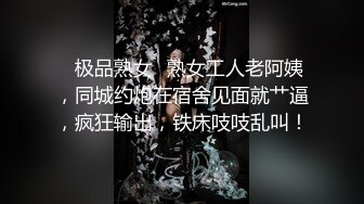 ✿极品熟女✿熟女工人老阿姨，同城约炮在宿舍见面就艹逼，疯狂输出，铁床吱吱乱叫！