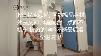 [MP4/ 451M] 网约极品身材外围女神 风骚配合一点都不机车 被肏的呻吟不断最后爆全射嘴里