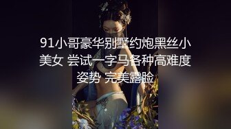 91小哥豪华别墅约炮黑丝小美女 尝试一字马各种高难度姿势 完美露脸