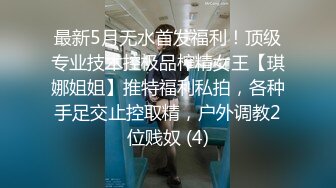 最新5月无水首发福利！顶级专业技术控极品榨精女王【琪娜姐姐】推特福利私拍，各种手足交止控取精，户外调教2位贱奴 (4)