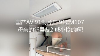 国产AV 91制片厂 91CM107 母亲的新男友2 戚小怜的啊!