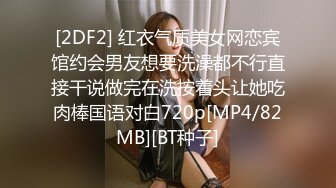 [2DF2] 红衣气质美女网恋宾馆约会男友想要洗澡都不行直接干说做完在洗按着头让她吃肉棒国语对白720p[MP4/82MB][BT种子]