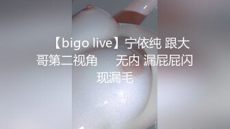 ✿【bigo live】宁依纯 跟大哥第二视角❤️无内 漏屁屁闪现漏毛