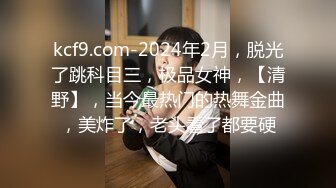 kcf9.com-2024年2月，脱光了跳科目三，极品女神，【清野】，当今最热门的热舞金曲，美炸了，老头看了都要硬