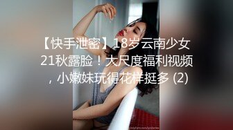 【快手泄密】18岁云南少女 21秋露脸！大尺度福利视频，小嫩妹玩得花样挺多 (2)