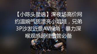 【小陈头星选】深夜场高价网约温婉气质漂亮小姐姐，兄弟3P沙发近景AV视角，暴力深喉观感超佳撸管必备