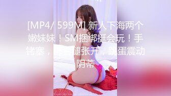 [MP4/ 599M] 新人下海两个嫩妹妹！SM捆绑挺会玩！手铐塞，绑着腿张开，跳蛋震动阴蒂