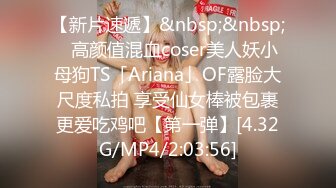 【新片速遞】&nbsp;&nbsp;✨高颜值混血coser美人妖小母狗TS「Ariana」OF露脸大尺度私拍 享受仙女棒被包裹更爱吃鸡吧【第一弹】[4.32G/MP4/2:03:56]