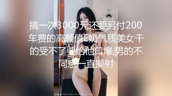 搞一次3000元还要另付200车费的高颜值E奶气质美女干的受不了要给他口爆,男的不同意一直操射