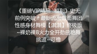 《重磅VIP精品✿福利》史无前例突破！最新流出假面舞团性感身材舞模【淇淇】终极版~裸奶裸B火力全开劲曲艳舞挑逗~可撸