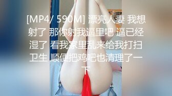 [MP4/ 590M] 漂亮人妻 我想射了 那你射我逼里吧 逼已经湿了 看我家里乱来给我打扫卫生 顺便把鸡吧也清理了一下