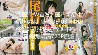 【国产AV首发】国产新星『渡边传媒』新作DB-03《蒙眼性爱》狂抽猛送 淫叫不断 长腿美尻 高清720P原版