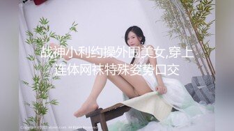 战神小利约操外围美女,穿上连体网袜特殊姿势口交