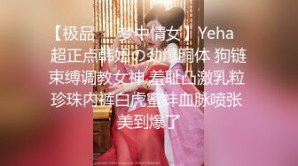 【极品❤️梦中情女】Yeha✿ 超正点韩妞の劲爆胴体 狗链束缚调教女神 羞耻凸激乳粒 珍珠内裤白虎蜜蚌血脉喷张 美到爆了