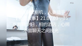 专业良家收割机，人妻猎手，【爱情故事】21.02.03，36岁离异少妇，相约酒店，心照不宣聊天之间脱光