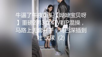 牛逼了午夜街头【呦呦宝贝呀】重磅2男3女KTV群P混操，马路上无套开干，鸡巴深插到吐 饮尿  (2)