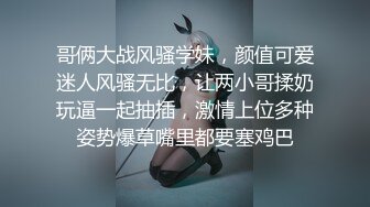 哥俩大战风骚学妹，颜值可爱迷人风骚无比，让两小哥揉奶玩逼一起抽插，激情上位多种姿势爆草嘴里都要塞鸡巴