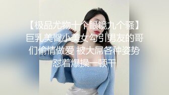 【极品尤物十个眼镜九个骚】巨乳美臀小美女勾引男友的哥们偷情做爱 被大屌各种姿势怼着爆操一顿干