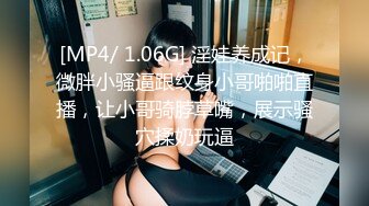 [MP4/ 1.06G] 淫娃养成记，微胖小骚逼跟纹身小哥啪啪直播，让小哥骑脖草嘴，展示骚穴揉奶玩逼