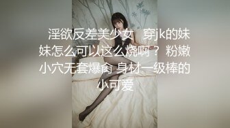 ♈淫欲反差美少女♈穿jk的妹妹怎么可以这么烧啊？ 粉嫩小穴无套爆肏 身材一级棒的小可爱