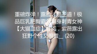 重磅炸弹！露脸才是王道！极品巨乳肥臀霸气满身刺青女神【大猫血症】订阅，紫薇露出狂野个性又很黄__ (20)