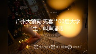 广州大狼狗 无套艹00后大学生，叫声淫荡