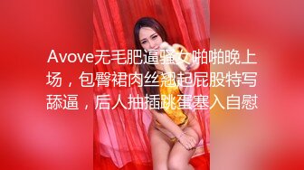 Avove无毛肥逼骚女啪啪晚上场，包臀裙肉丝翘起屁股特写舔逼，后人抽插跳蛋塞入自慰