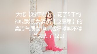 大佬【粉红君】，花了5千约神似影视女演员【赵露思】的高冷气质女神，活好嗲叫不停说太大了 (21)