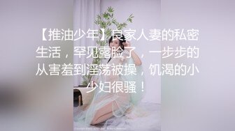 【推油少年】良家人妻的私密生活，罕见露脸了，一步步的从害羞到淫荡被操，饥渴的小少妇很骚！