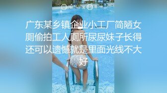 广东某乡镇企业小工厂简陋女厕偷拍工人厕所尿尿妹子长得还可以遗憾就是里面光线不大好