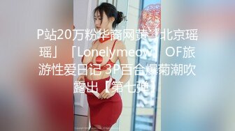 P站20万粉华裔网黄「北京瑶瑶」「Lonelymeow」OF旅游性爱日记 3P百合爆菊潮吹露出【第七弹】