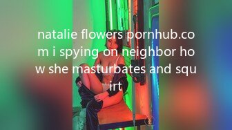 natalie flowers pornhub.com i spying on neighbor how she masturbates and squirt