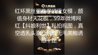 红环黑丝强推荐顶级女模，颜值身材天花板，99年微博网红【抖娘利世】私拍视图，真空透乳头激凸翘臀无毛美鲍诱惑十足