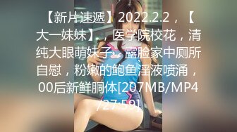 【新片速遞】2022.2.2，【大一妹妹】，医学院校花，清纯大眼萌妹子，露脸家中厕所自慰，粉嫩的鲍鱼淫液喷涌，00后新鲜胴体[207MB/MP4/27:59]