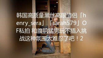 韩国高质量黑丝高跟情侣「henry_sera」「sarah579」OF私拍 和腹肌猛男玩不插入挑战这种氛围太难忍了吧！2